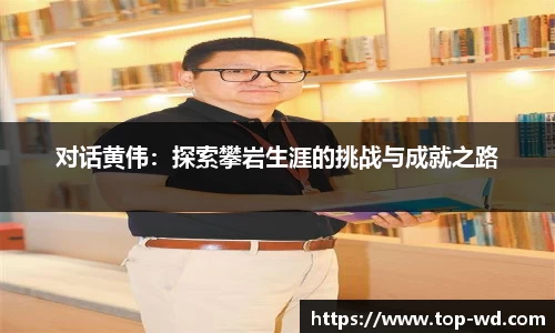 对话黄伟:探索攀岩生涯的挑战与成就之路