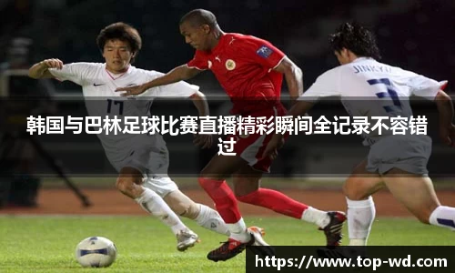 韩国与巴林足球比赛直播精彩瞬间全记录不容错过